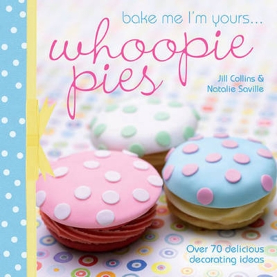 Bake Me I'm Yours . . . Whoopie Pies: Over 70 Excuses to Bake, Fill and Decorate - Collins, Jill, and Saville, Natalie