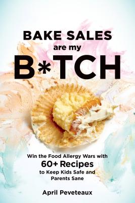 Bake Sales Are My B*tch: Win the Food Allergy Wars with 60+ Recipes to Keep Kids Safe and Parents Sane: A Baking Book - Peveteaux, April