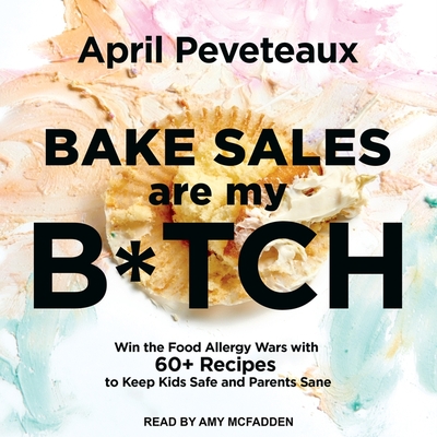Bake Sales Are My B*tch: Win the Food Allergy Wars with 60+ Recipes to Keep Kids Safe and Parents Sane - Peveteaux, April, and McFadden, Amy (Read by)
