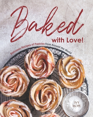 Baked with Love!: Delicious Recipes of Pastries from Around the World - Hope, Ivy