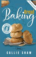 Baking Bread For Beginners: The Ultimate Bread Making Cookbook. Bake Instant, Delicious Loafs Easily Every Day. Including Low-Carb, Sourdough, Keto, Gluten-Free, And Many More Different Bread Recipes