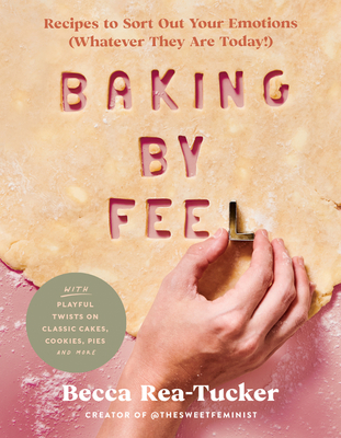 Baking by Feel: Recipes to Sort Out Your Emotions (Whatever They Are Today!) - Rea-Tucker, Becca