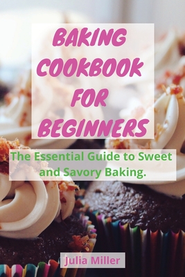 Baking Cookbook for Beginners: The Essential Guide to Sweet and Savory Baking. - Miller, Julia