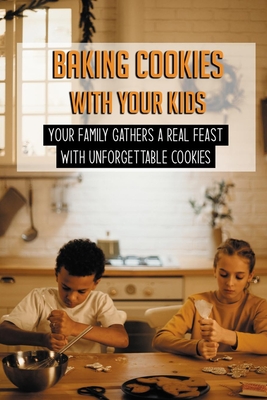 Baking Cookies With Your Kids: Your Family Gathers A Real Feast With Unforgettable Cookies: Cookies Recipe Book For Kids - Eimers, Josette