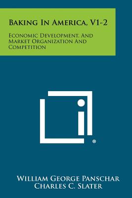 Baking In America, V1-2: Economic Development, And Market Organization And Competition - Panschar, William George, and Slater, Charles C