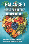 Balanced Meals for Better Heart Health: Easy Meal Plans for Managing Cholesterol and Boosting Energy