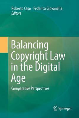 Balancing Copyright Law in the Digital Age: Comparative Perspectives - Caso, Roberto (Editor), and Giovanella, Federica (Editor)