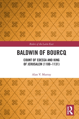 Baldwin of Bourcq: Count of Edessa and King of Jerusalem (1100-1131) - Murray, Alan V