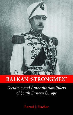 Balkan Strongmen: Dictators and Authoritarian Rulers of South-Eastern Europe - Fischer, Bernd Jurgen