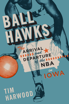 Ball Hawks: The Arrival and Departure of the NBA in Iowa - Harwood, Tim