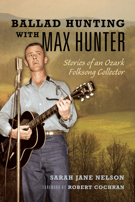Ballad Hunting with Max Hunter: Stories of an Ozark Folksong Collector - Nelson, Sarah, and Cochran, Robert (Foreword by)