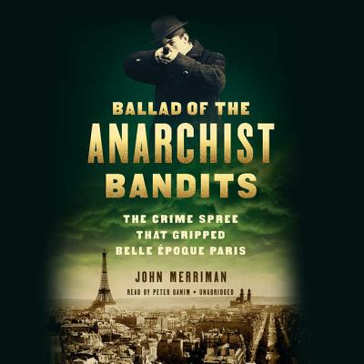 Ballad of the Anarchist Bandits: The Crime Spree That Gripped Belle Epoque Paris - Merriman, John