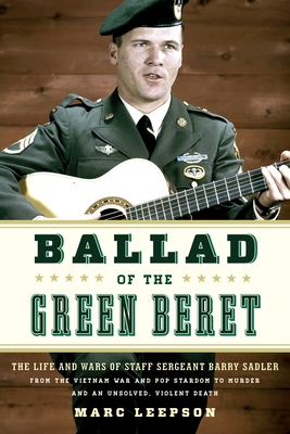 Ballad of the Green Beret: The Life and Wars of Staff Sergeant Barry Sadler from the Vietnam War and Pop Stardom to Murder and an Unsolved, Violent Death - Leepson, Marc
