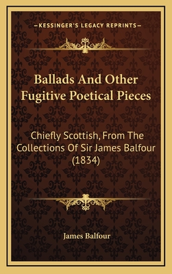 Ballads and Other Fugitive Poetical Pieces: Chiefly Scottish, from the Collections of Sir James Balfour (1834) - Balfour, James