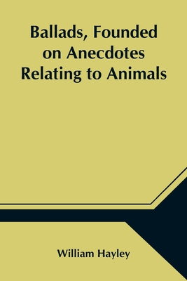 Ballads, Founded on Anecdotes Relating to Animals - Hayley, William