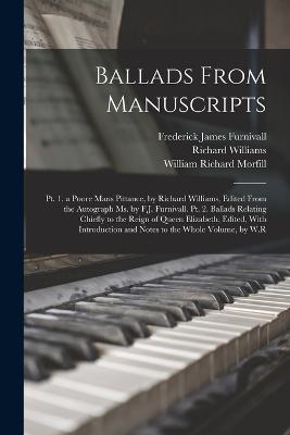 Ballads From Manuscripts: Pt. 1. a Poore Mans Pittance, by Richard Williams, Edited From the Autograph Ms. by F.J. Furnivall. Pt. 2. Ballads Relating Chiefly to the Reign of Queen Elizabeth, Edited, With Introduction and Notes to the Whole Volume, by W.R - Morfill, William Richard, and Furnivall, Frederick James, and Williams, Richard