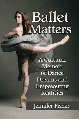 Ballet Matters: A Cultural Memoir of Dance Dreams and Empowering Realities - Fisher, Jennifer