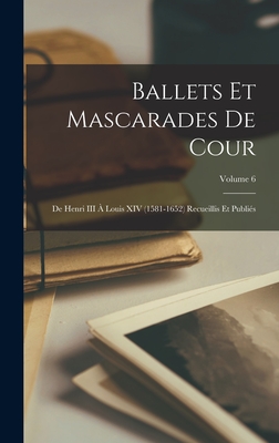 Ballets Et Mascarades De Cour: De Henri III  Louis XIV (1581-1652) Recueillis Et Publis; Volume 6 - Anonymous