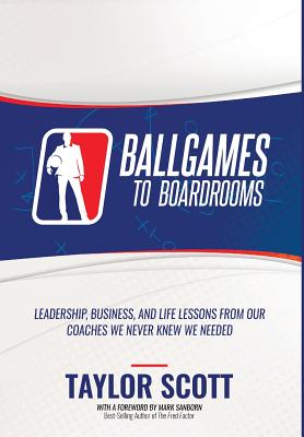 Ballgames to Boardrooms: Leadership, Business, and Life Lessons From Our Coaches We Never Knew We Needed - Scott, Taylor