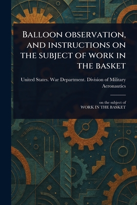 Balloon Observation, and Instructions on the Subject of Work in the Basket - Aeronautics, United States War Depar