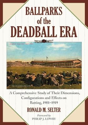 Ballparks of the Deadball Era: A Comprehensive Study of Their Dimensions, Configurations and Effects on Batting, 1901-1919 - Selter, Ronald M.