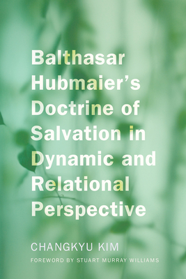 Balthasar Hubmaier's Doctrine of Salvation in Dynamic and Relational Perspective - Kim, Changkyu, and Williams, Stuart Murray (Foreword by)