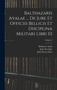 Balthazaris Ayalae ... de Jure Et Officiis Bellicis Et Disciplina Militari Libri III; Volume 2
