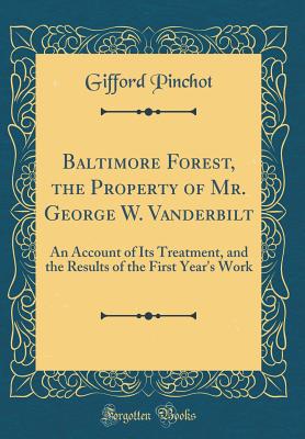 Baltimore Forest, the Property of Mr. George W. Vanderbilt: An Account of Its Treatment, and the Results of the First Year's Work (Classic Reprint) - Pinchot, Gifford