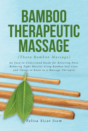 BAMBOO THERAPEUTIC MASSAGE (Thera Bamboo Massage): An Easy-to-Understand Guide for Relieving Pain, Reducing Tight Muscles Using Bamboo Self-Care, and Things to Know as a Massage Therapist