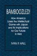 Bamboozled!: How America Loses the Intellectual Game with Japan and Its Implications for Our Future in Asia