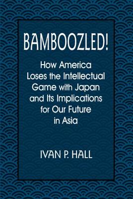 Bamboozled!: How America Loses the Intellectual Game with Japan and Its Implications for Our Future in Asia - Hall, Ivan P