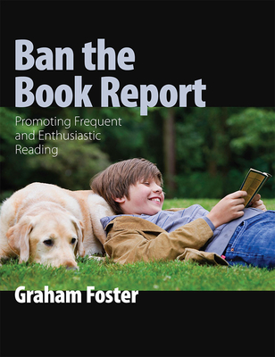 Ban the Book Report: Promoting Frequent and Enthusiastic Reading - Foster, Graham