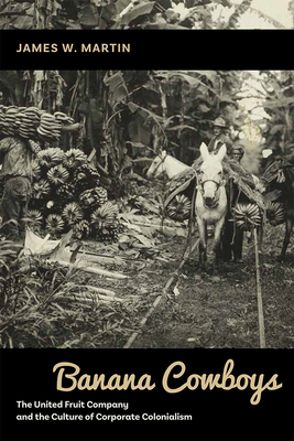 Banana Cowboys: The United Fruit Company and the Culture of Corporate Colonialism - Martin, James W.
