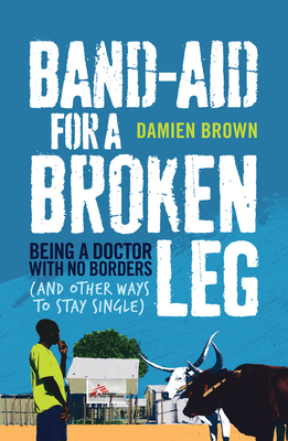 Band-Aid for a Broken Leg: Being a doctor with no borders and other ways to stay single - Brown, Damien