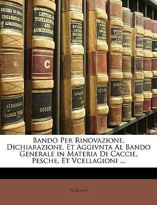 Bando Per Rinovazione, Dichiarazione, Et Aggivnta Al Bando Generale in Materia Di Caccie, Pesche, Et Vcellagioni ... - Tuscany