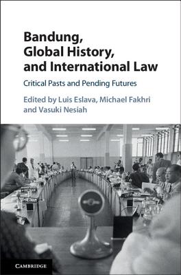 Bandung, Global History, and International Law: Critical Pasts and Pending Futures - Eslava, Luis (Editor), and Fakhri, Michael (Editor), and Nesiah, Vasuki (Editor)