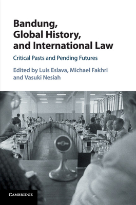 Bandung, Global History, and International Law: Critical Pasts and Pending Futures - Eslava, Luis (Editor), and Fakhri, Michael (Editor), and Nesiah, Vasuki (Editor)