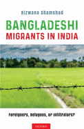 Bangladeshi Migrants in India: Foreigners, Refugees, or Infiltrators?