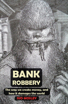 Bank Robbery: The way we create money, and how it damages the world - Mosley, Ivo