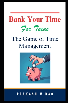 Bank Your Time For Teens: The Game of Time Management - Rao, Prakash V