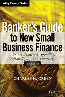 Banker's Guide to New Small Business Finance, + Website: Venture Deals, Crowdfunding, Private Equity, and Technology - Green, Charles H