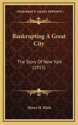 Bankrupting a Great City: The Story of New York (1915) - Klein, Henry H