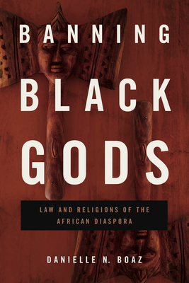Banning Black Gods: Law and Religions of the African Diaspora - Boaz, Danielle N