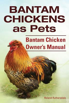 Bantam Chickens. Bantam Chickens as Pets. Bantam Chicken Owner's Manual - Ruthersdale, Roland