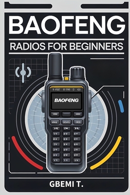 Baofeng Radios For Beginners: The Ultimate Guide to Baofeng Radios from Basic to Advanced Setup & Programming - T, Gbemi