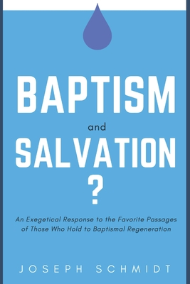 Baptism and Salvation?: An Exegetical Response to the Favorite Passages of Those Who Hold to Baptismal Regeneration - Schmidt, Joseph