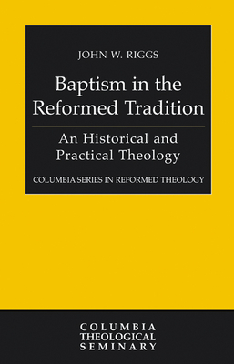Baptism in the Reformed Tradition: An Historical and Practical Theology - Riggs, John W