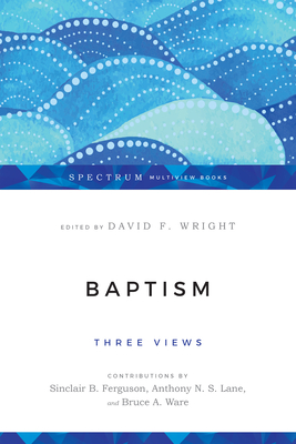 Baptism: Three Views - Wright, David F (Editor), and Ferguson, Sinclair B (Contributions by), and Ware, Bruce a (Contributions by)