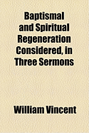 Baptismal and Spiritual Regeneration Considered, in Three Sermons