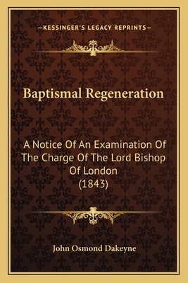 Baptismal Regeneration: A Notice Of An Examination Of The Charge Of The Lord Bishop Of London (1843) - Dakeyne, John Osmond